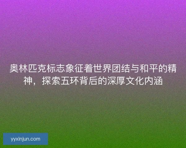 奥林匹克标志象征着世界团结与和平的精神，探索五环背后的深厚文化内涵