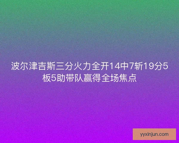 波尔津吉斯三分火力全开14中7斩19分5板5助带队赢得全场焦点