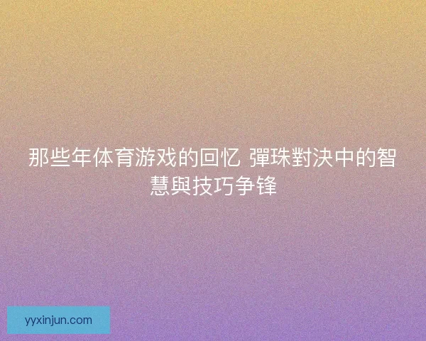 那些年体育游戏的回忆 彈珠對決中的智慧與技巧争锋